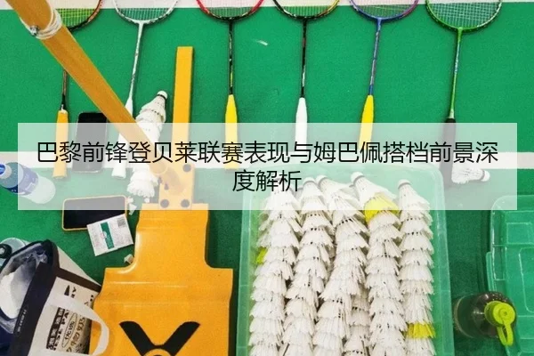 巴黎前锋登贝莱联赛表现与姆巴佩搭档前景深度解析